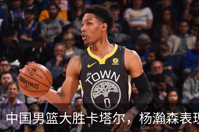 中国男篮大胜卡塔尔，杨瀚森表现抢眼带队取胜