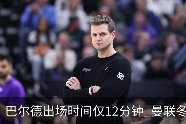 巴尔德出场时间仅12分钟 曼联冬窗转会或成可能